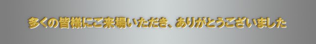 多くの皆様にご来場いただき、ありがとうございました